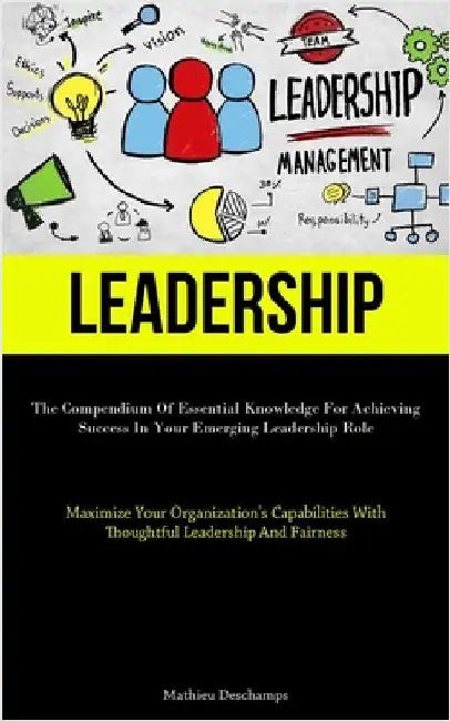 Leadership: The Compendium Of Essential Knowledge For Achieving Success In Your Emerging Leadership Role (Maximize Your Organization's Capabilities Wi by DesChamps, Mathieu