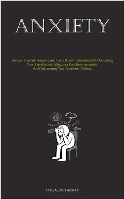 Anxiety: Enhance Your Self-Assurance And Foster Positive Relationships By Overcoming Your Apprehensions, Mitigating Your Inner Insecurities, And Overp by Thomas, Oswaldo