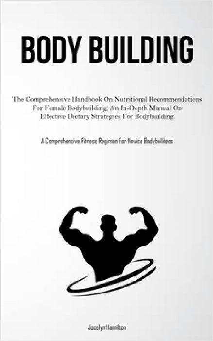 Body Building: The Comprehensive Handbook On Nutritional Recommendations For Female Bodybuilding, An In-Depth Manual On Effective Dietary Strategies F by Jocelyn Hamilton
