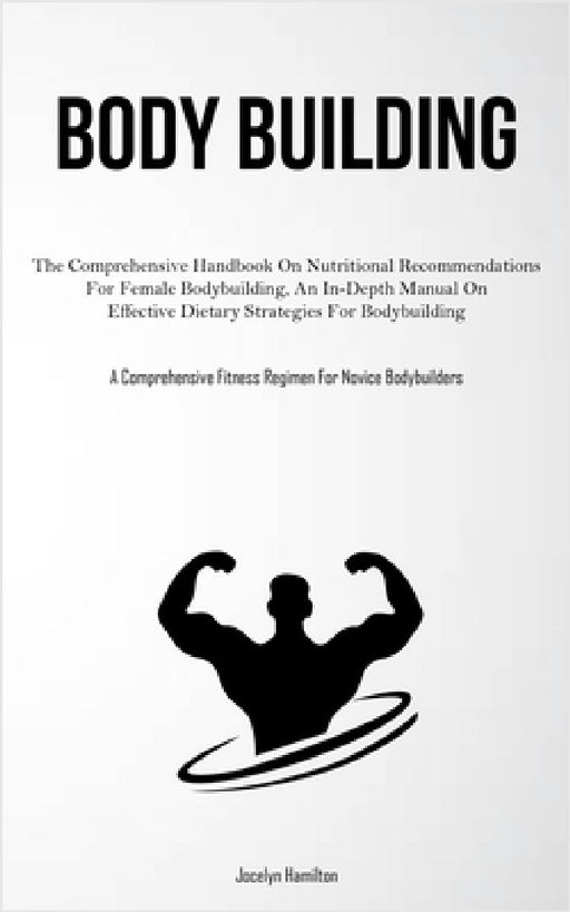 Body Building: The Comprehensive Handbook On Nutritional Recommendations For Female Bodybuilding, An In-Depth Manual On Effective Dietary Strategies F by Jocelyn Hamilton