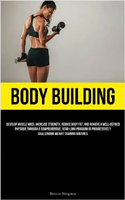 Body Building: Develop Muscle Mass, Increase Strength, Reduce Body Fat, And Achieve A Well-Defined Physique Through A Comprehensive, Year-long Program by Simpson, Ronnie