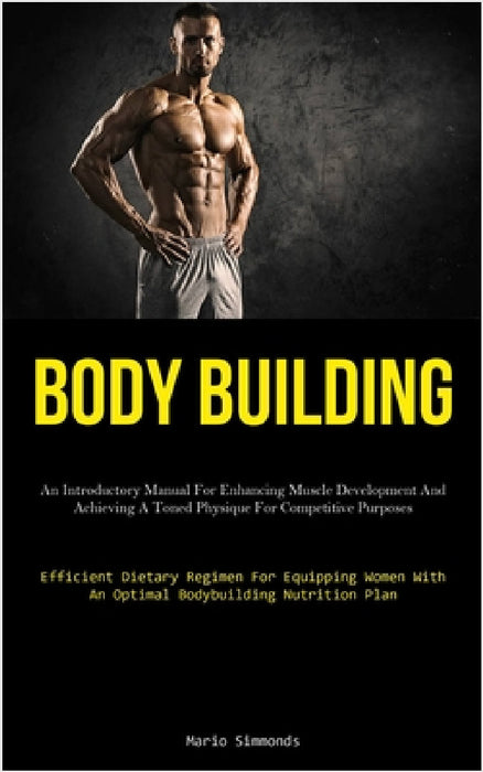 Body Building: An Introductory Manual For Enhancing Muscle Development And Achieving A Toned Physique For Competitive Purposes (Efficient Dietary Regi by Mario Simmonds