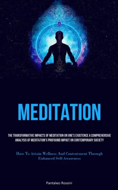 Meditation: The Transformative Impacts Of Meditation On One's Existence A Comprehensive Analysis Of Meditation's Profound Impact On Contemporary Socie by Pantaleo Rossini