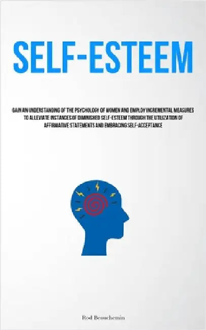 Self-Esteem: Gain An Understanding Of The Psychology Of Women And Employ Incremental Measures To Alleviate Instances Of Diminished Self-Esteem Through by Beauchemin, Rod