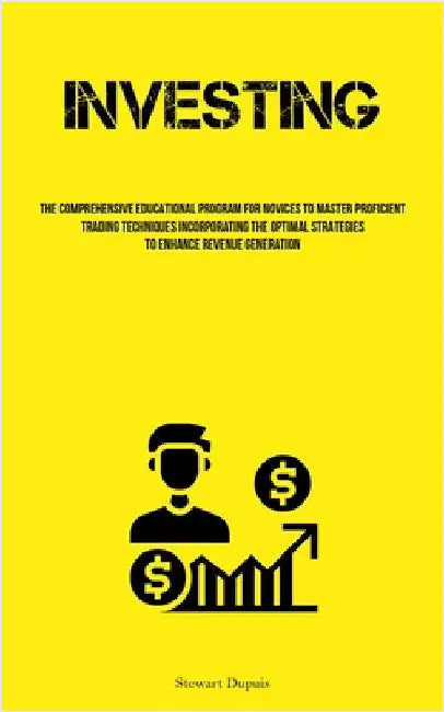 Investing: The Comprehensive Educational Program For Novices To Master Proficient Trading Techniques Incorporating The Optimal Strategies To Enhance R by Dupuis, Stewart