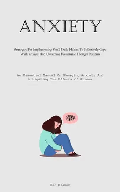 Anxiety: Strategies For Implementing Small Daily Habits To Effectively Cope With Anxiety And Overcome Pessimistic Thought Patterns (An Essential Manua by Kramer, Ron