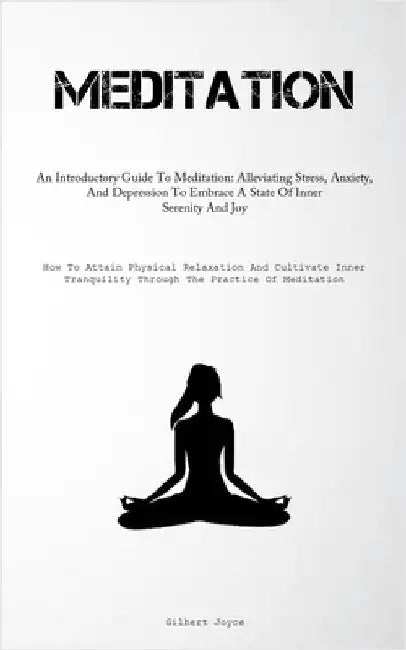 Meditation: An Introductory Guide To Meditation: Alleviating Stress, Anxiety, And Depression To Embrace A State Of Inner Serenity And Joy (How To Atta by Joyce, Gilbert