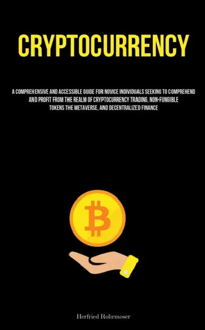Cryptocurrency: A Comprehensive And Accessible Guide For Novice Individuals Seeking To Comprehend And Profit From The Realm Of Cryptocurrency Trading, by Herfried Rohrmoser