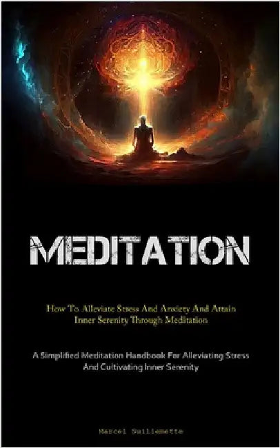 Meditation: How To Alleviate Stress And Anxiety And Attain Inner Serenity Through Meditation (A Simplified Meditation Handbook For Alleviating Stress by Guillemette, Marcel