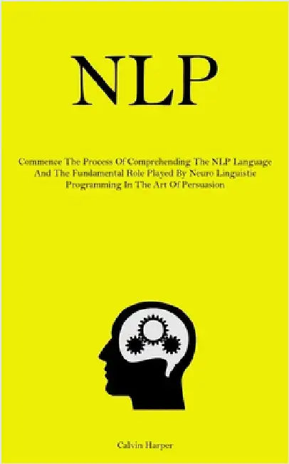 Nlp: Commence The Process Of Comprehending The NLP Language And The Fundamental Role Played By Neuro Linguistic Programming In The Art Of Persuasion by Harper, Calvin