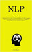 Nlp: Commence The Process Of Comprehending The NLP Language And The Fundamental Role Played By Neuro Linguistic Programming In The Art Of Persuasion by Harper, Calvin