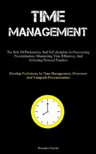 Time Management: The Role Of Productivity And Self-discipline In Overcoming Procrastination, Maximizing Time Efficiency, And Achieving Personal Freedo by Miroslaw Daniel