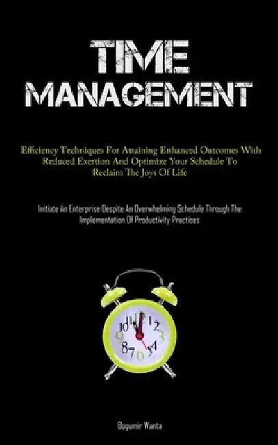 Time Management: Efficiency Techniques For Attaining Enhanced Outcomes With Reduced Exertion And Optimize Your Schedule To Reclaim The Joys Of Life (I by Bogumir Wanta