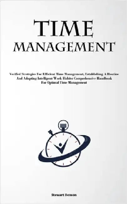 Time Management: Verified Strategies For Efficient Time Management, Establishing A Routine, And Adopting Intelligent Work Habits: Comprehensive Handbo by Benson, Stewart