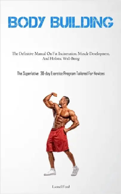 Body Building: The Definitive Manual On Fat Incineration, Muscle Development, And Holistic Well-Being (The Superlative 30-day Exercise Program Tailore by Ford, Lionel