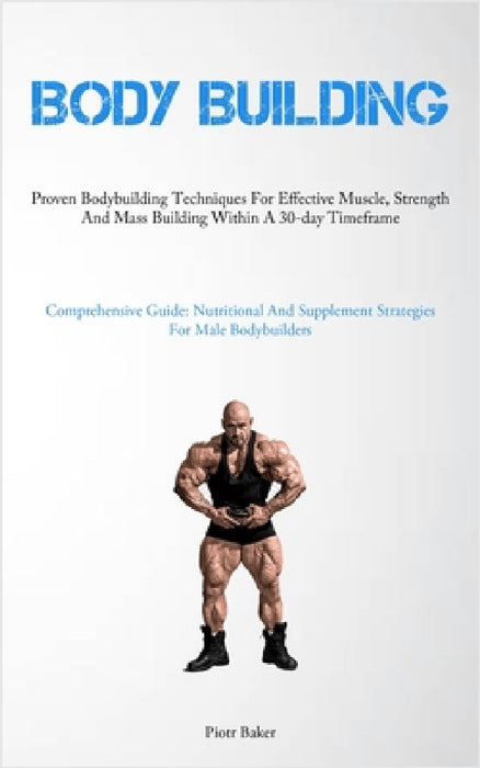 Body Building: Proven Bodybuilding Techniques For Effective Muscle, Strength And Mass Building Within A 30-day Timeframe (Comprehensive Guide: Nutriti by Piotr Baker