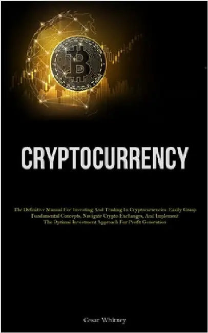Cryptocurrency: The Definitive Manual For Investing And Trading In Cryptocurrencies: Easily Grasp Fundamental Concepts, Navigate Crypto Exchanges, And by Whitney, Cesar