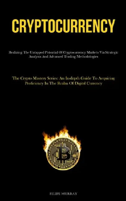 Cryptocurrency: Realizing The Untapped Potential Of Cryptocurrency Markets Via Strategic Analysis And Advanced Trading Methodologies (The Crypto Maste by Felipe Murray