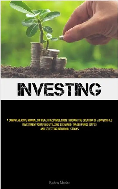 Investing: A Comprehensive Manual On Wealth Accumulation Through The Creation Of A Diversified Investment Portfolio Utilizing Exchange-Traded Funds (E by Matias, Ruben