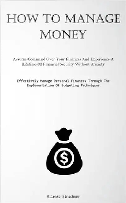 How To Manage Money: Assume Command Over Your Finances And Experience A Lifetime Of Financial Security Without Anxiety (Effectively Manage Personal Fi by Kirschner, Milenko