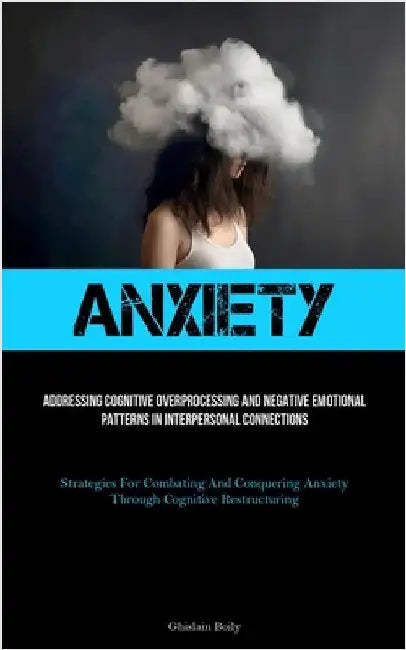 Anxiety: Addressing Cognitive Overprocessing And Negative Emotional Patterns In Interpersonal Connections (Strategies For Combating And Conquering Anx by Boily, Ghislain