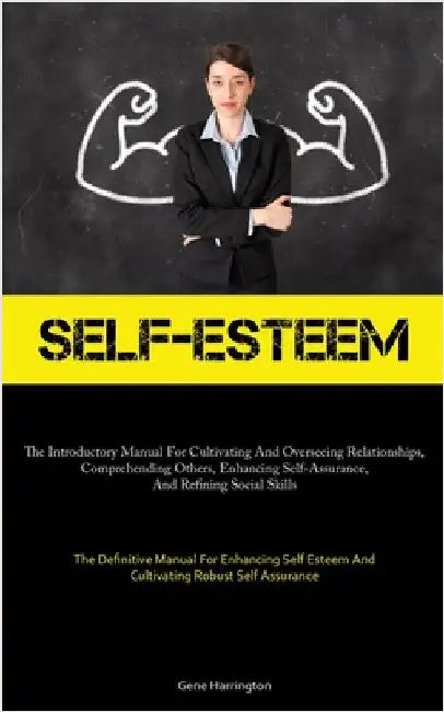 Self-Esteem: The Introductory Manual For Cultivating And Overseeing Relationships, Comprehending Others, Enhancing Self-Assurance, And Refining Social by Harrington, Gene