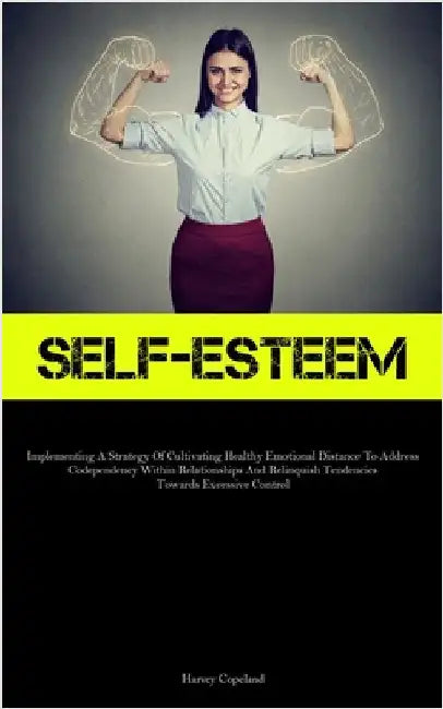 Self-Esteem: Implementing A Strategy Of Cultivating Healthy Emotional Distance To Address Codependency Within Relationships And Relinquish Tendencies by Copeland, Harvey
