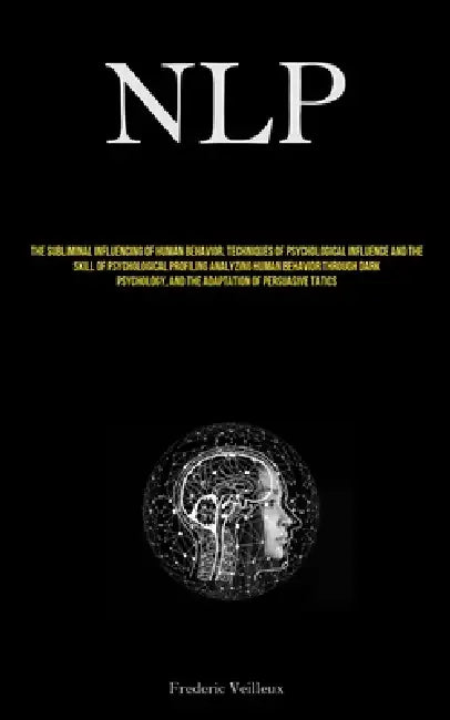 Nlp: The Subliminal Influencing Of Human Behavior, Techniques Of Psychological Influence And The Skill Of Psychological Profiling Analyzing Human Beha by Frederic Veilleux