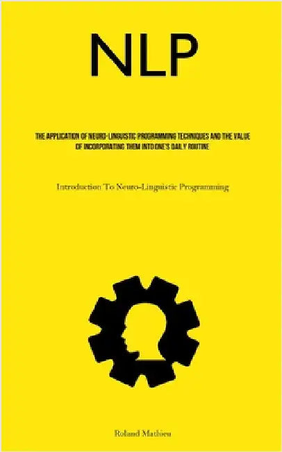 Nlp: The Application Of Neuro-Linguistic Programming Techniques And The Value Of Incorporating Them Into One's Daily Routine (Introduction To Neuro-Li by Mathieu, Roland