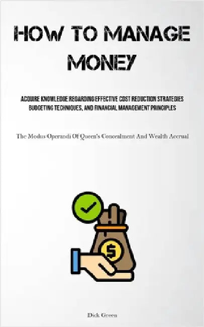 How To Manage Money: Acquire Knowledge Regarding Effective Cost Reduction Strategies, Budgeting Techniques, And Financial Management Principles (The M by Green, Dick