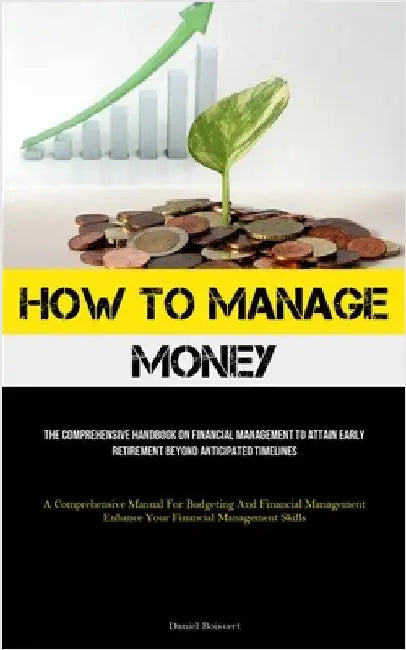 How To Manage Money: The Comprehensive Handbook On Financial Management To Attain Early Retirement Beyond Anticipated Timelines (A Comprehensive Manua by Boisvert, Daniel