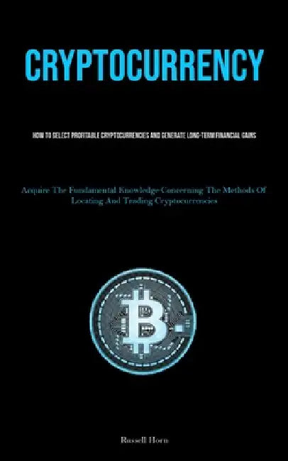 Cryptocurrency: How To Select Profitable Cryptocurrencies And Generate Long-Term Financial Gains (Acquire The Fundamental Knowledge Concerning The Met by Russell Horn
