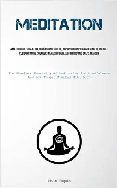 Meditation: A Methodical Strategy For Reducing Stress, Improving One's Awareness Of Oneself, Sleeping More Soundly, Managing Pain, And Improving One's by Paquin, Edwin