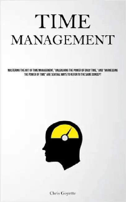 Time Management: Mastering The Art Of Time Management, "Unleashing The Power Of Daily Time," And "Harnessing The Power Of Time" Are Several Ways To Re by Goyette, Chris