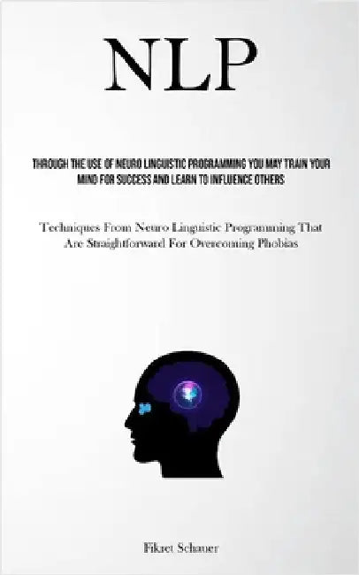 Nlp: Through The Use Of Neuro Linguistic Programming You May Train Your Mind For Success And Learn To Influence Others (Techniques From Neuro Linguist by Schauer, Fikret