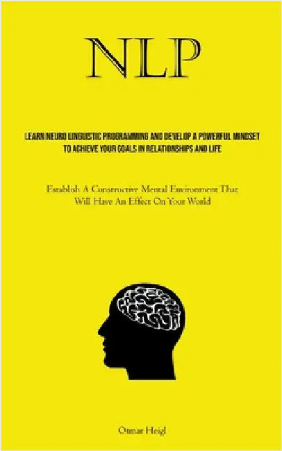 Nlp: Learn Neuro Linguistic Programming And Develop A Powerful Mindset To Achieve Your Goals In Relationships And Life (Establish A Constructive Menta by Heigl, Otmar