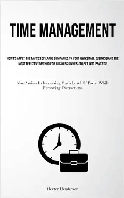 Time Management: How To Apply The Tactics Of Large Companies To Your Own Small Business And The Most Effective Method For Business Owners To Put Into by Henderson, Hector