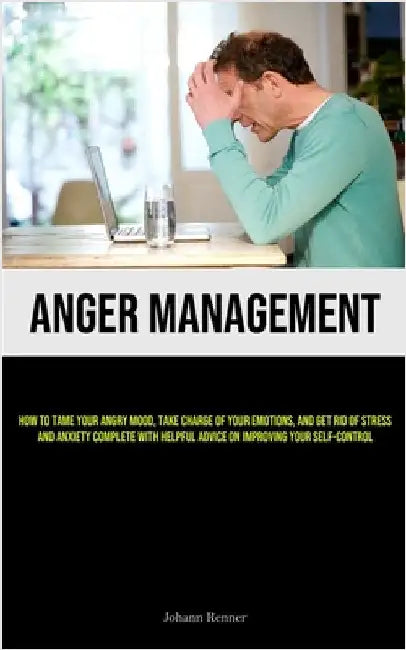 Anger Management: How to Tame Your Angry Mood, Take Charge of Your Emotions, and Get Rid of Stress and Anxiety Complete with Helpful Advice on Improvi by Renner, Johann