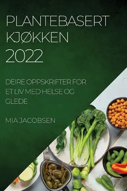 Plantebasert KjØkken 2022: Deire Oppskrifter for Et LIV Med Helse Og Glede by Mia Jacobsen