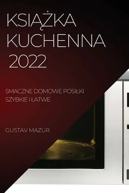 KsiĄŻka Kuchenna: Smaczne Domowe Posilki Szybkie I Latwe by Gustav Mazur