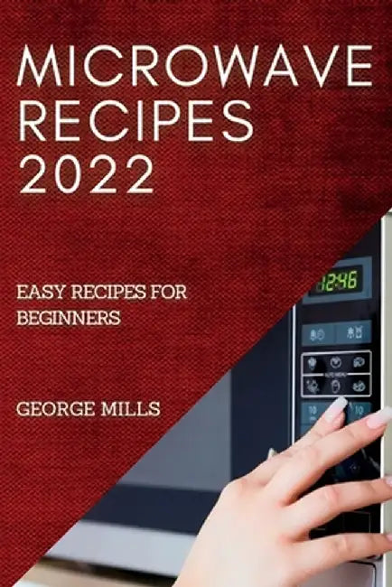 Microwave Recipes 2022: Easy Recipes for Beginners by George Mills