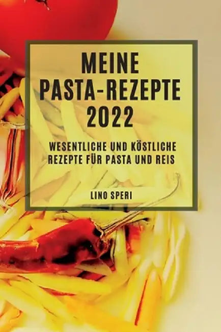 Meine Pasta-Rezepte 2022: Wesentliche Und Köstliche Rezepte Für Pasta Und Reis by Lino Speri