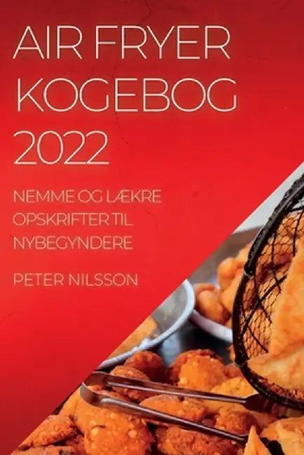 Air Fryer Kogebog 2022: Nemme Og LÆkre Opskrifter Til Nybegyndere by Peter Nilsson