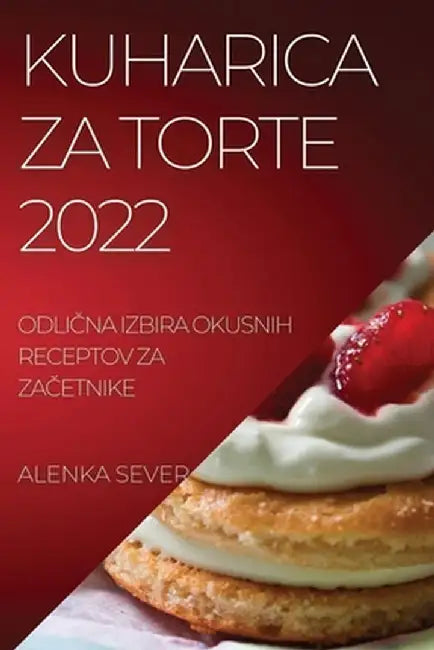 Kuharica Za Torte 2022: OdliČna Izbira Okusnih Receptov Za ZaČetnike by Alenka Sever