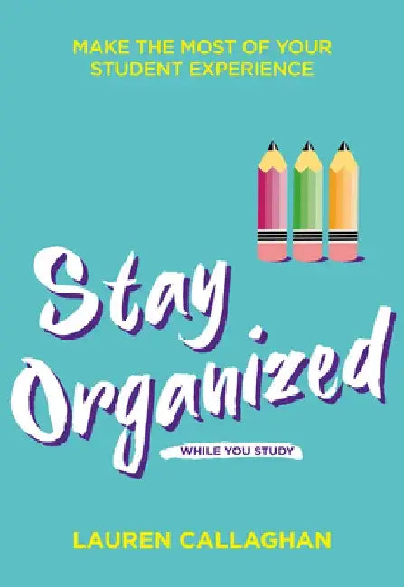 Stay Organized While You Study: Make the Most of Your Student Experience by Lauren Callaghan