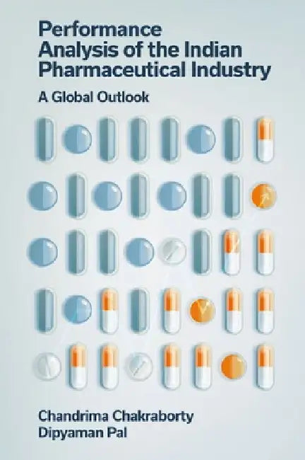 Performance Analysis of the Indian Pharmaceutical Industry: A Global Outlook by Chandrima Chakraborty