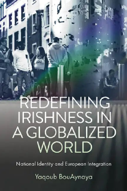 Redefining Irishness in a Globalized World: National Identity and European Integration by Yaqoub Bouaynaya