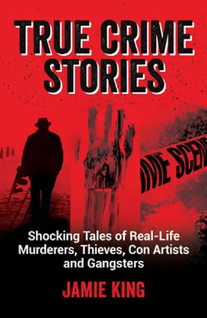 True Crime Stories: Shocking Tales of Real-Life Murderers, Thieves, Con Artists and Gangsters by Jamie King