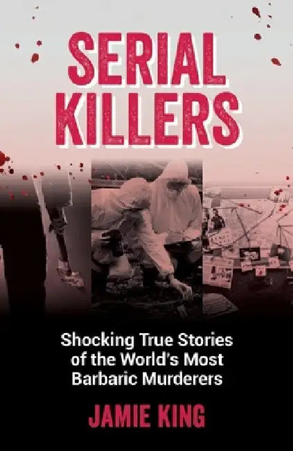 Serial Killers: Shocking True Stories of the World's Most Barbaric Murderers by Jamie King