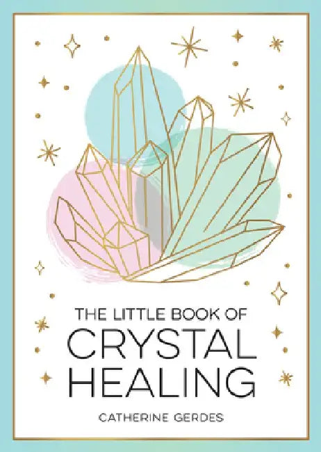 The Little Book of Crystal Healing: A Beginner's Guide to Harnessing the Healing Power of Crystals by Catherine Gerdes